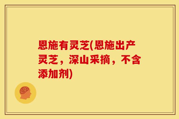恩施有灵芝(恩施出产灵芝，深山采摘，不含添加剂)