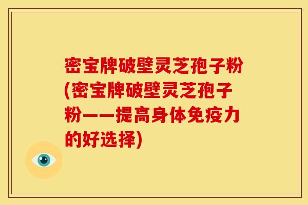 密宝牌破壁灵芝孢子粉(密宝牌破壁灵芝孢子粉——提高身体免疫力的好选择)