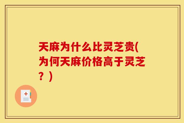 天麻为什么比灵芝贵(为何天麻价格高于灵芝?)