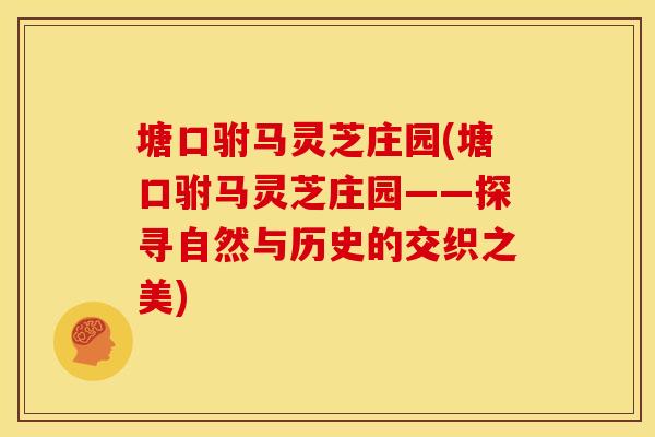 塘口驸马灵芝庄园(塘口驸马灵芝庄园——探寻自然与历史的交织之美)