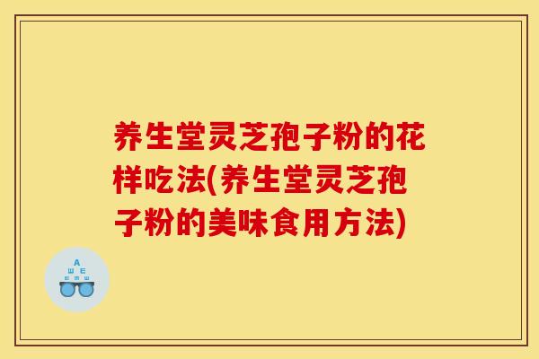 养生堂灵芝孢子粉的花样吃法(养生堂灵芝孢子粉的美味食用方法)