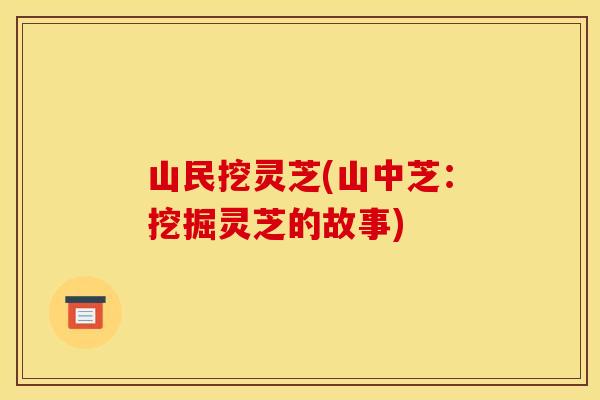 山民挖灵芝(山中芝：挖掘灵芝的故事)