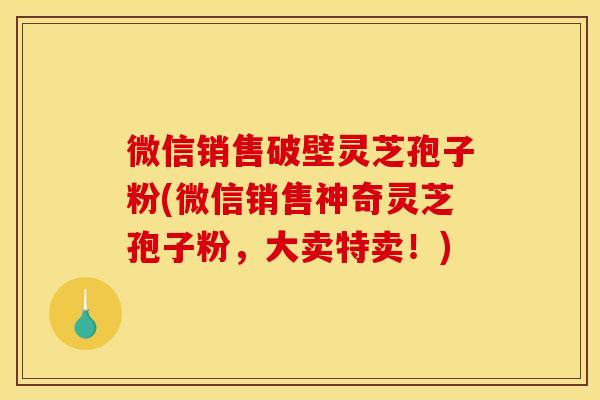 微信销售破壁灵芝孢子粉(微信销售神奇灵芝孢子粉,大卖特卖!)
