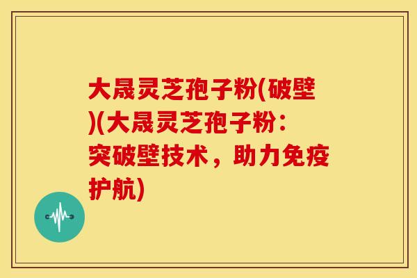 大晟灵芝孢子粉(破壁)(大晟灵芝孢子粉:突破壁技术,助力免疫护航)