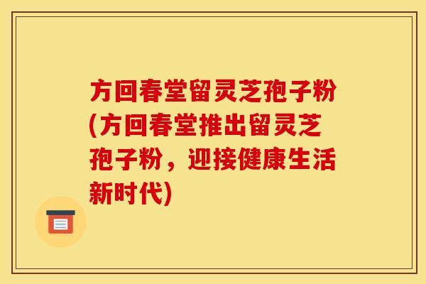方回春堂留灵芝孢子粉(方回春堂推出留灵芝孢子粉,迎接健康生活新时代)