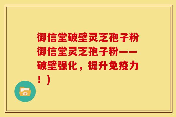 御信堂破壁灵芝孢子粉御信堂灵芝孢子粉——破壁强化，提升免疫力！)