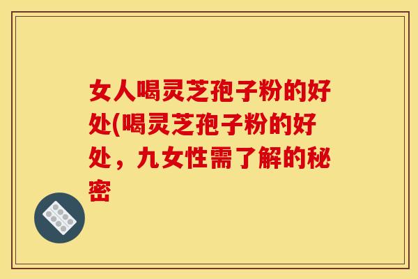 女人喝灵芝孢子粉的好处(喝灵芝孢子粉的好处,九女性需了解的秘密