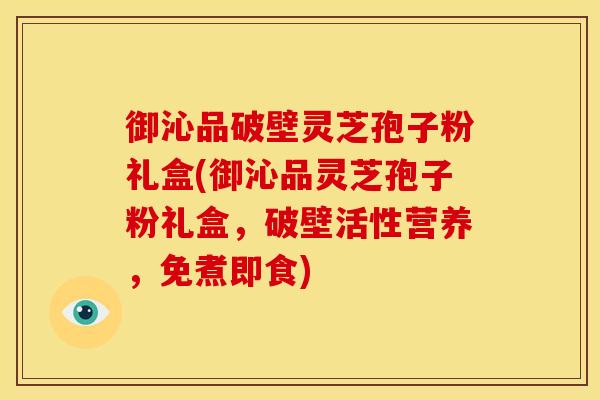 御沁品破壁灵芝孢子粉礼盒(御沁品灵芝孢子粉礼盒，破壁活性营养，免煮即食)