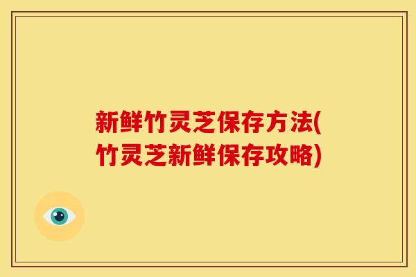 新鲜竹灵芝保存方法(竹灵芝新鲜保存攻略)