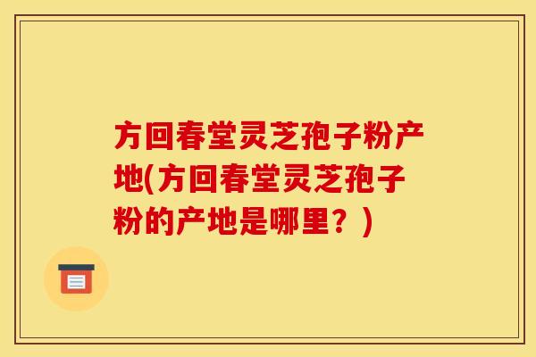 方回春堂灵芝孢子粉产地(方回春堂灵芝孢子粉的产地是哪里？)