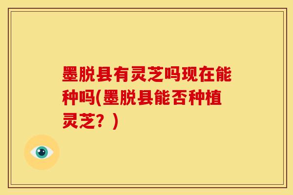 墨脱县有灵芝吗现在能种吗(墨脱县能否种植灵芝？)