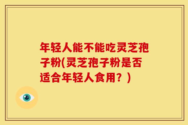 年轻人能不能吃灵芝孢子粉(灵芝孢子粉是否适合年轻人食用？)