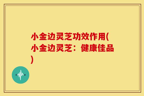 小金边灵芝功效作用(小金边灵芝：健康佳品)