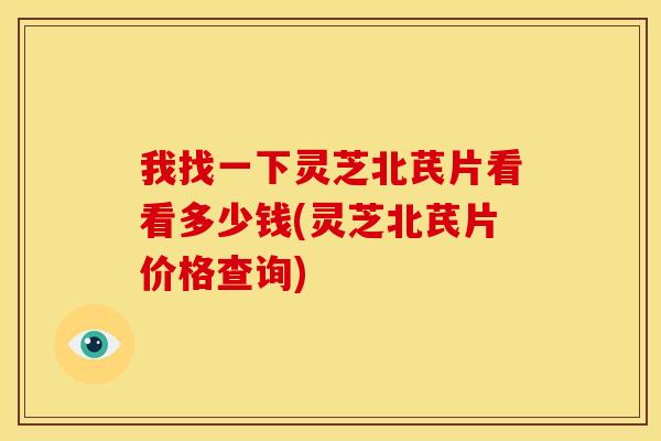 我找一下灵芝北芪片看看多少钱(灵芝北芪片价格查询)