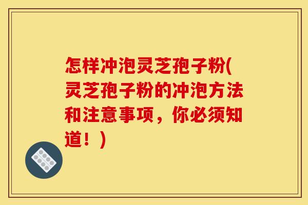怎样冲泡灵芝孢子粉(灵芝孢子粉的冲泡方法和注意事项，你必须知道！)