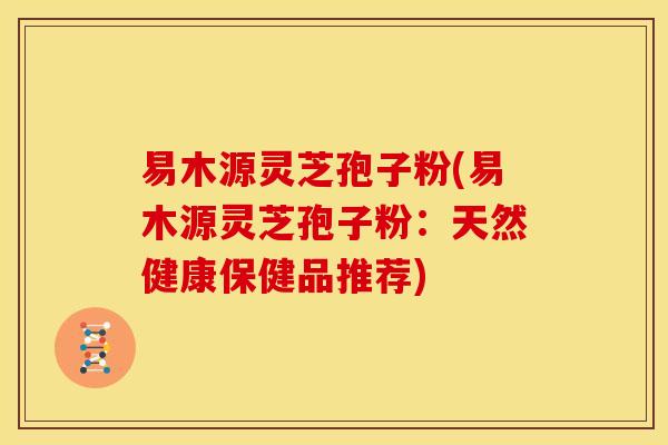 易木源灵芝孢子粉(易木源灵芝孢子粉:天然健康保健品推荐)