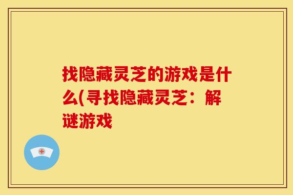 找隐藏灵芝的游戏是什么(寻找隐藏灵芝：解谜游戏
