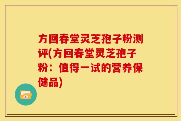 方回春堂灵芝孢子粉测评(方回春堂灵芝孢子粉:值得一试的营养保健品)