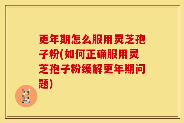 更年期怎么服用灵芝孢子粉(如何正确服用灵芝孢子粉缓解更年期问题)