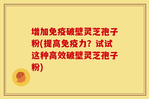 增加免疫破壁灵芝孢子粉(提高免疫力?试试这种高效破壁灵芝孢子粉)
