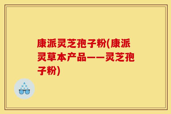 康派灵芝孢子粉(康派灵草本产品——灵芝孢子粉)