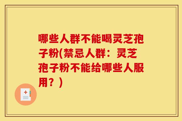 哪些人群不能喝灵芝孢子粉(禁忌人群:灵芝孢子粉不能给哪些人服用?)
