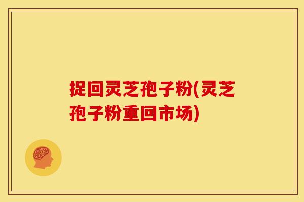 捉回灵芝孢子粉(灵芝孢子粉重回市场)