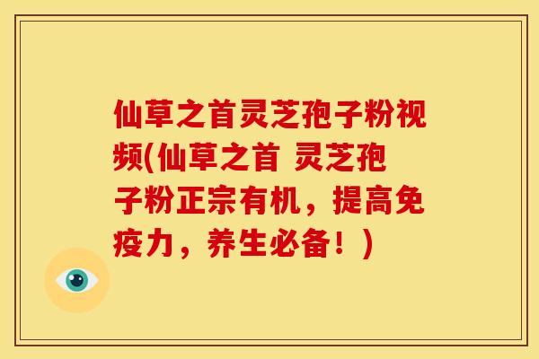 仙草之首灵芝孢子粉视频(仙草之首 灵芝孢子粉正宗有机，提高免疫力，养生必备！)