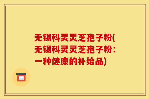 无锡科灵灵芝孢子粉(无锡科灵灵芝孢子粉:一种健康的补给品)