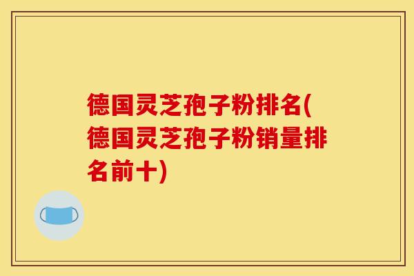 德国灵芝孢子粉排名(德国灵芝孢子粉销量排名前十)