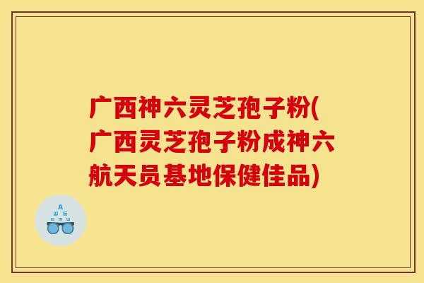 广西神六灵芝孢子粉(广西灵芝孢子粉成神六航天员基地保健佳品)