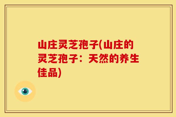 山庄灵芝孢子(山庄的灵芝孢子:天然的养生佳品)