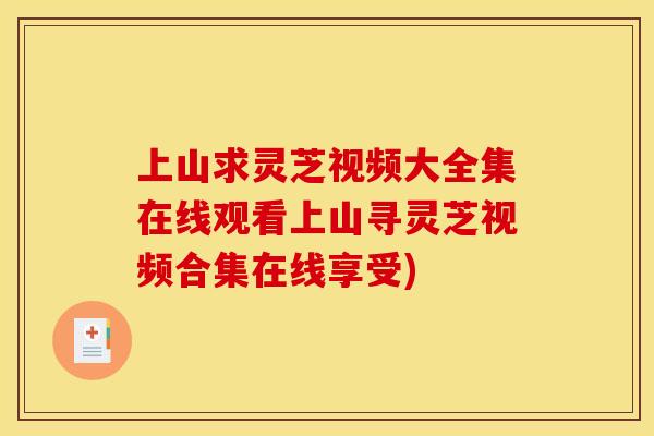 上山求灵芝视频大全集在线观看上山寻灵芝视频合集在线享受)