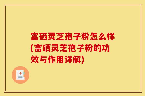 富硒灵芝孢子粉怎么样(富硒灵芝孢子粉的功效与作用详解)