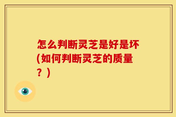 怎么判断灵芝是好是坏(如何判断灵芝的质量？)