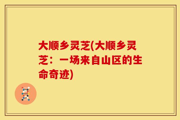 大顺乡灵芝(大顺乡灵芝:一场来自山区的生命奇迹)