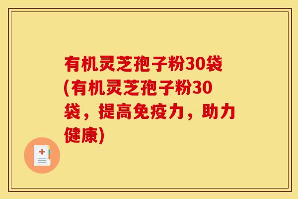 有机灵芝孢子粉30袋(有机灵芝孢子粉30袋,提高免疫力,助力健康)