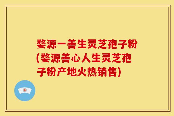 婺源一善生灵芝孢子粉(婺源善心人生灵芝孢子粉产地火热销售)