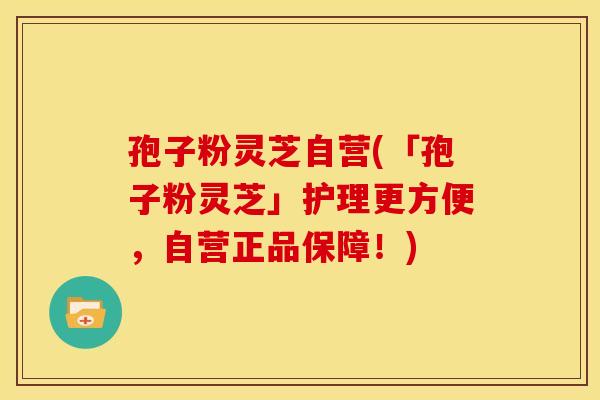 孢子粉灵芝自营(「孢子粉灵芝」护理更方便,自营正品保障!)
