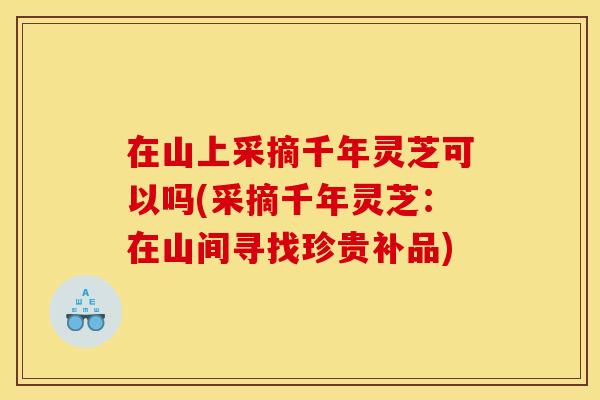 在山上采摘千年灵芝可以吗(采摘千年灵芝：在山间寻找珍贵补品)