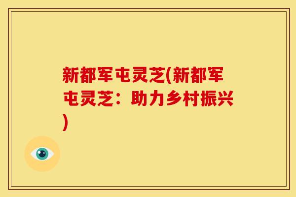 新都军屯灵芝(新都军屯灵芝:助力乡村振兴)