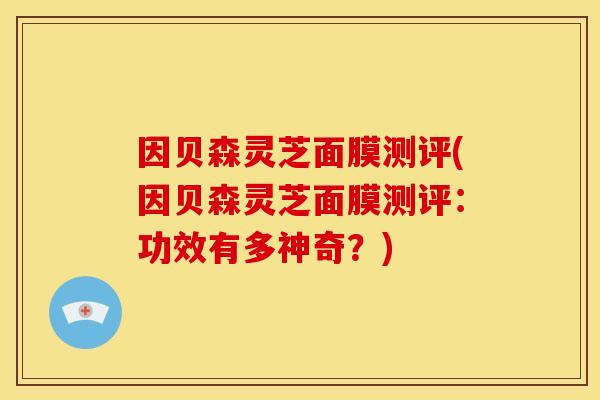 因贝森灵芝面膜测评(因贝森灵芝面膜测评:功效有多神奇?)