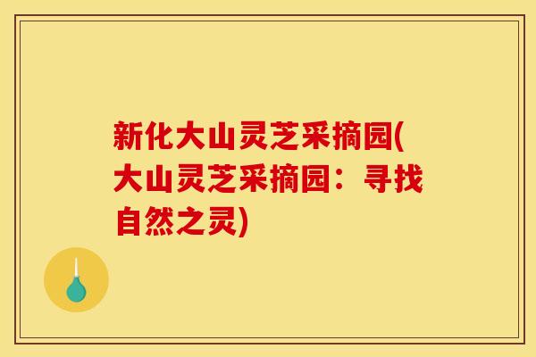 新化大山灵芝采摘园(大山灵芝采摘园：寻找自然之灵)