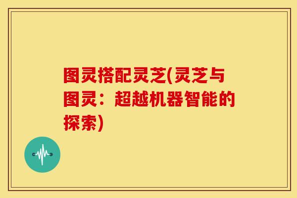 图灵搭配灵芝(灵芝与图灵:超越机器智能的探索)