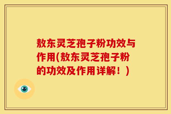 敖东灵芝孢子粉功效与作用(敖东灵芝孢子粉的功效及作用详解！)