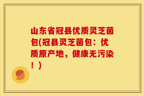 山东省冠县优质灵芝菌包(冠县灵芝菌包:优质原产地,健康无污染!)