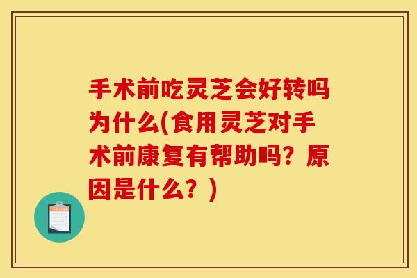 手术前吃灵芝会好转吗为什么(食用灵芝对手术前康复有帮助吗?原因是什么?)