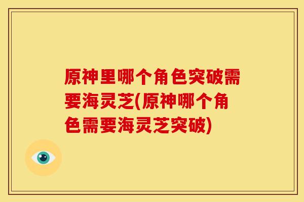 原神里哪个角色突破需要海灵芝(原神哪个角色需要海灵芝突破)