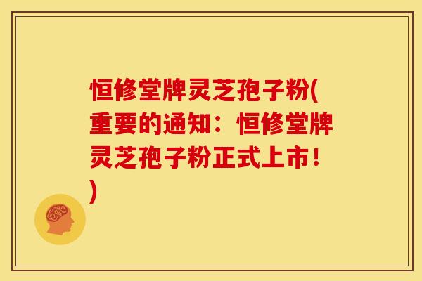 恒修堂牌灵芝孢子粉(重要的通知:恒修堂牌灵芝孢子粉正式上市!)