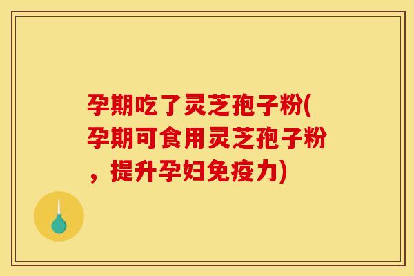 孕期吃了灵芝孢子粉(孕期可食用灵芝孢子粉,提升孕妇免疫力)